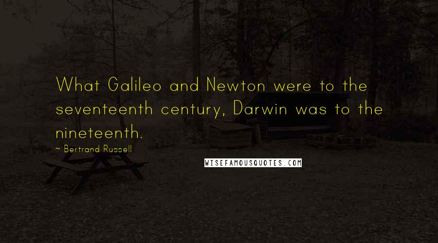 Bertrand Russell Quotes: What Galileo and Newton were to the seventeenth century, Darwin was to the nineteenth.