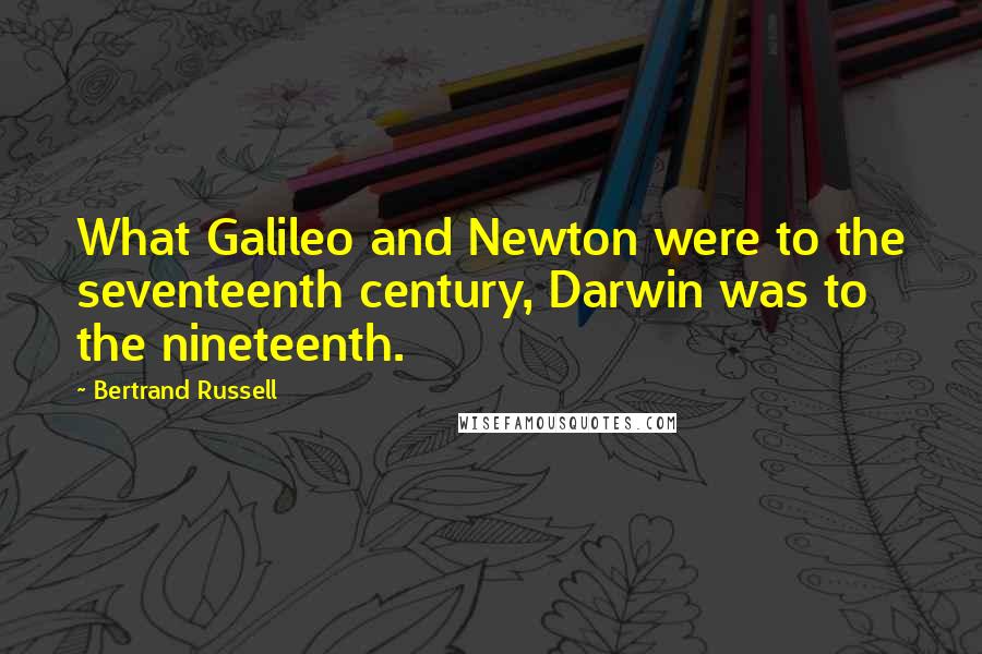 Bertrand Russell Quotes: What Galileo and Newton were to the seventeenth century, Darwin was to the nineteenth.