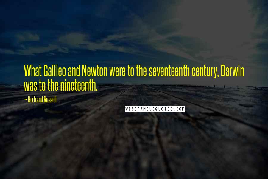 Bertrand Russell Quotes: What Galileo and Newton were to the seventeenth century, Darwin was to the nineteenth.