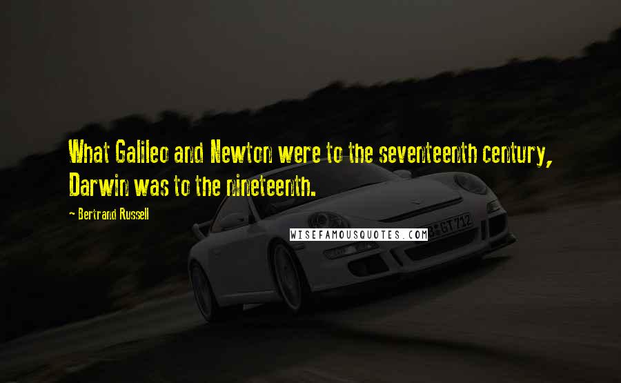 Bertrand Russell Quotes: What Galileo and Newton were to the seventeenth century, Darwin was to the nineteenth.