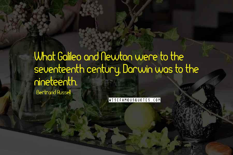 Bertrand Russell Quotes: What Galileo and Newton were to the seventeenth century, Darwin was to the nineteenth.