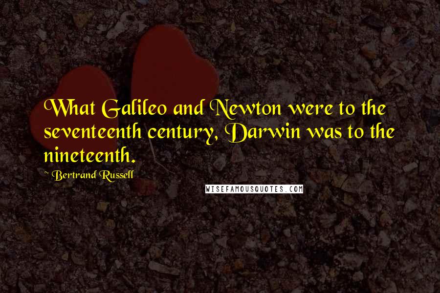 Bertrand Russell Quotes: What Galileo and Newton were to the seventeenth century, Darwin was to the nineteenth.