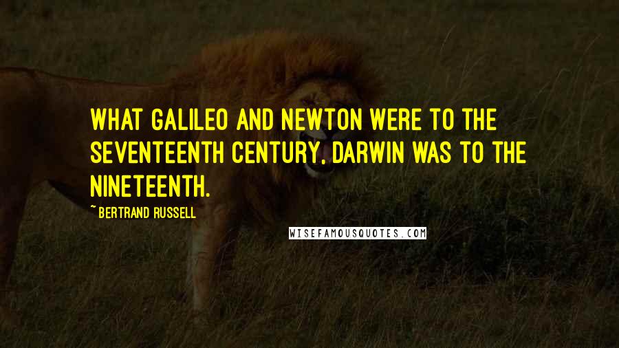 Bertrand Russell Quotes: What Galileo and Newton were to the seventeenth century, Darwin was to the nineteenth.