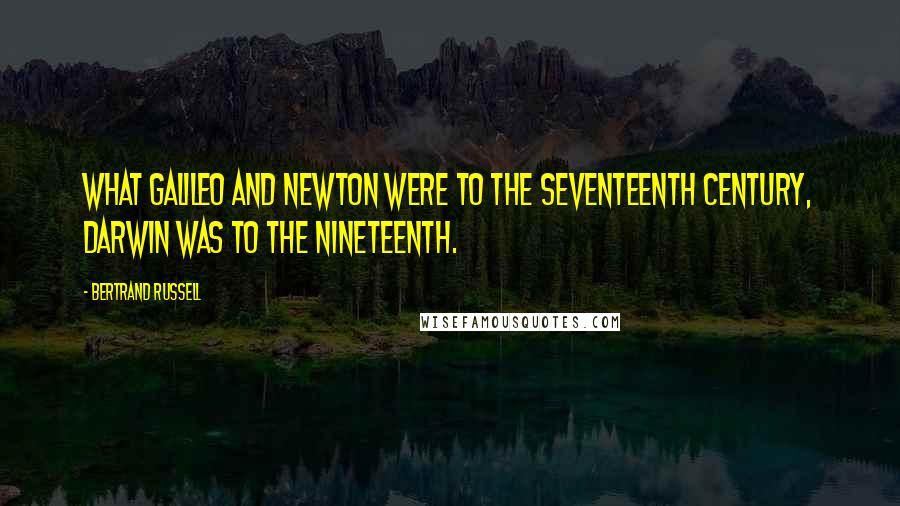 Bertrand Russell Quotes: What Galileo and Newton were to the seventeenth century, Darwin was to the nineteenth.