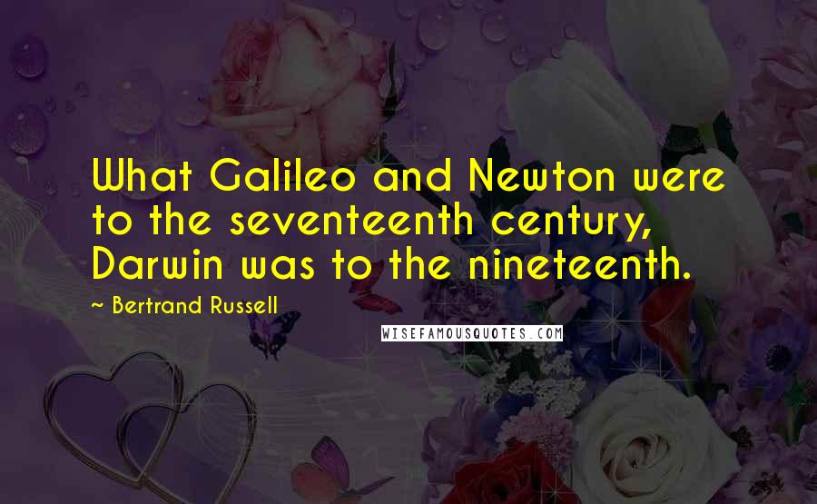 Bertrand Russell Quotes: What Galileo and Newton were to the seventeenth century, Darwin was to the nineteenth.