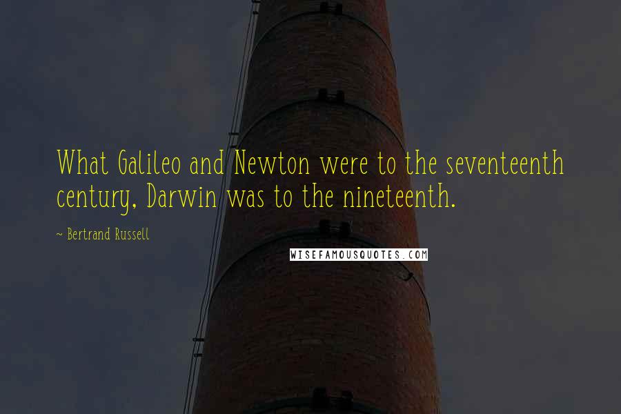 Bertrand Russell Quotes: What Galileo and Newton were to the seventeenth century, Darwin was to the nineteenth.