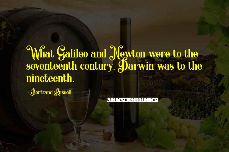 Bertrand Russell Quotes: What Galileo and Newton were to the seventeenth century, Darwin was to the nineteenth.