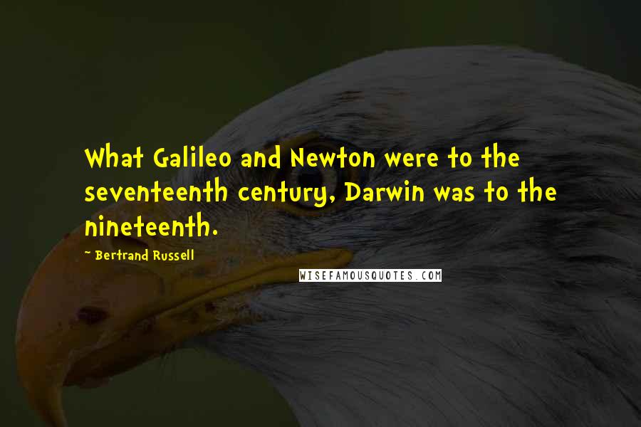 Bertrand Russell Quotes: What Galileo and Newton were to the seventeenth century, Darwin was to the nineteenth.