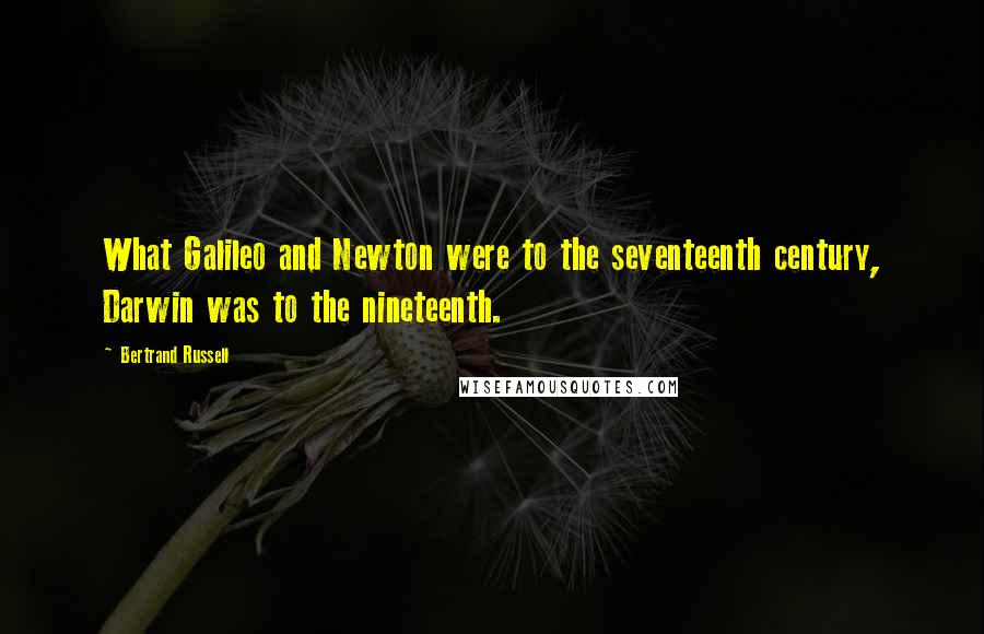 Bertrand Russell Quotes: What Galileo and Newton were to the seventeenth century, Darwin was to the nineteenth.