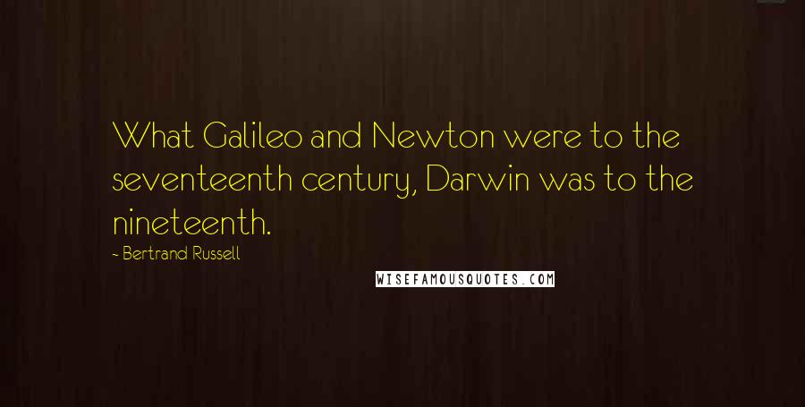 Bertrand Russell Quotes: What Galileo and Newton were to the seventeenth century, Darwin was to the nineteenth.