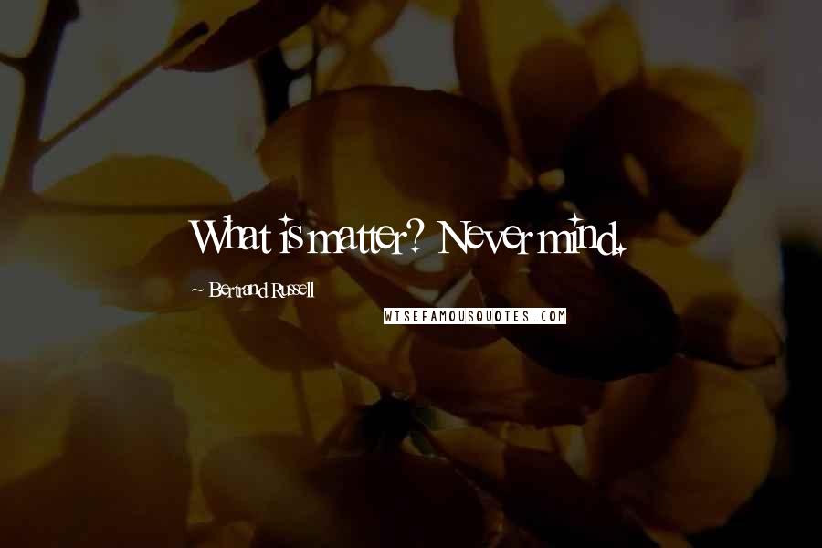Bertrand Russell Quotes: What is matter? Never mind.