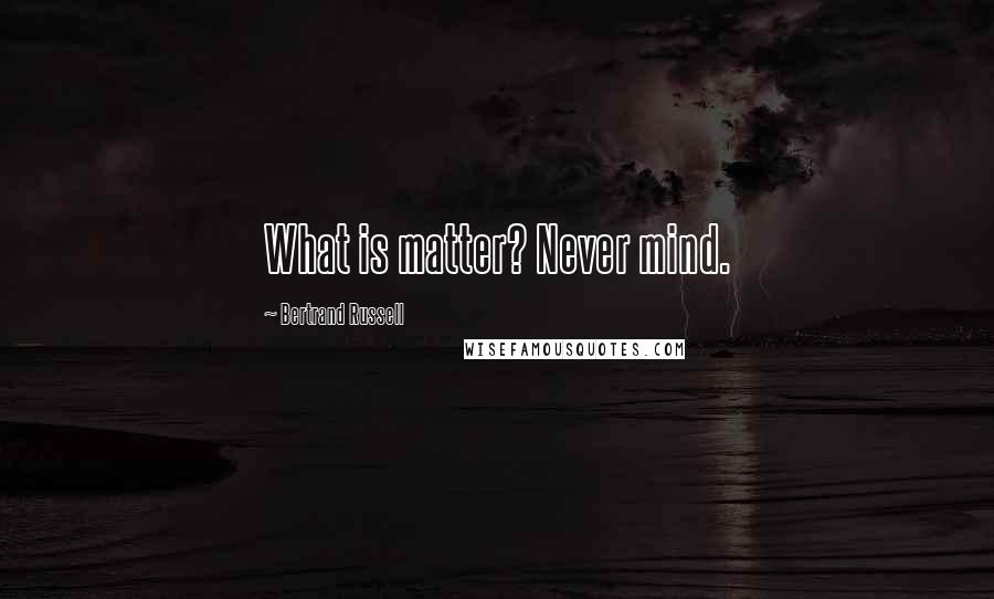 Bertrand Russell Quotes: What is matter? Never mind.