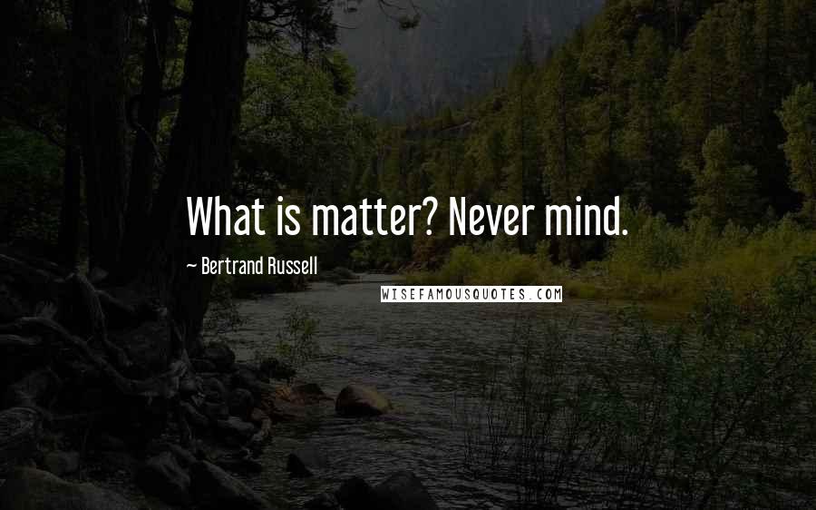 Bertrand Russell Quotes: What is matter? Never mind.