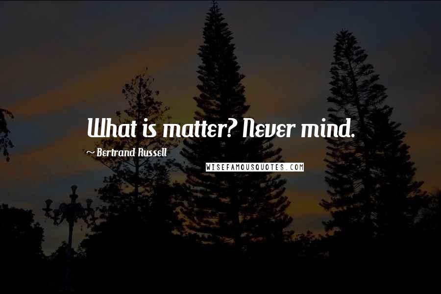 Bertrand Russell Quotes: What is matter? Never mind.