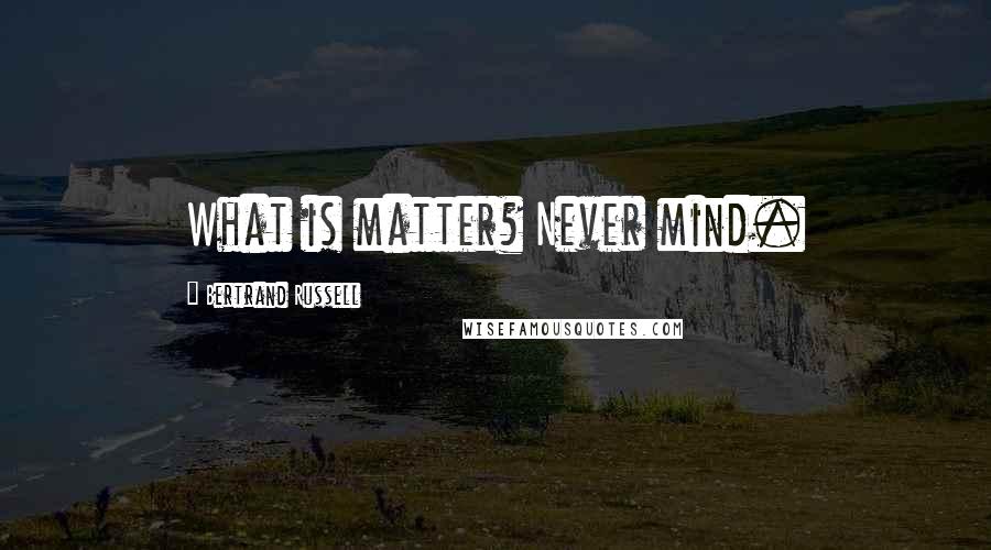 Bertrand Russell Quotes: What is matter? Never mind.