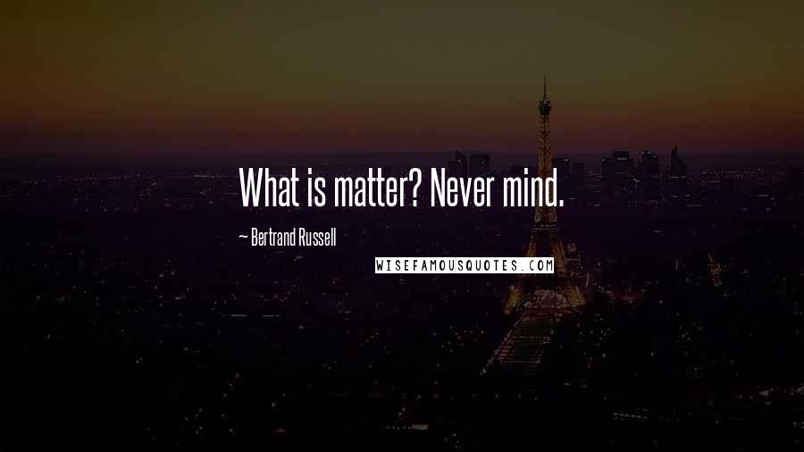 Bertrand Russell Quotes: What is matter? Never mind.