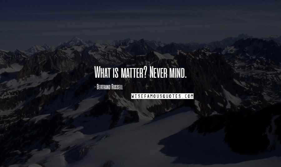 Bertrand Russell Quotes: What is matter? Never mind.