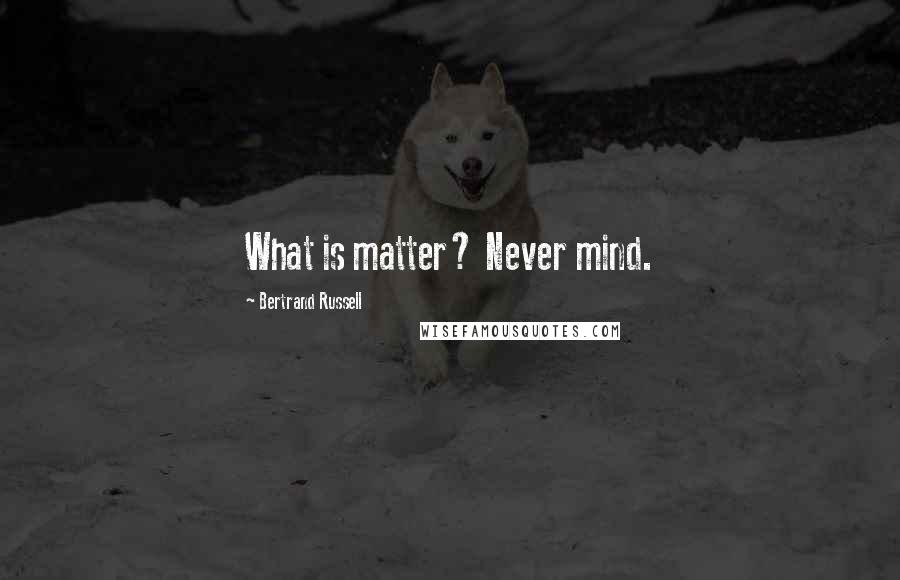 Bertrand Russell Quotes: What is matter? Never mind.