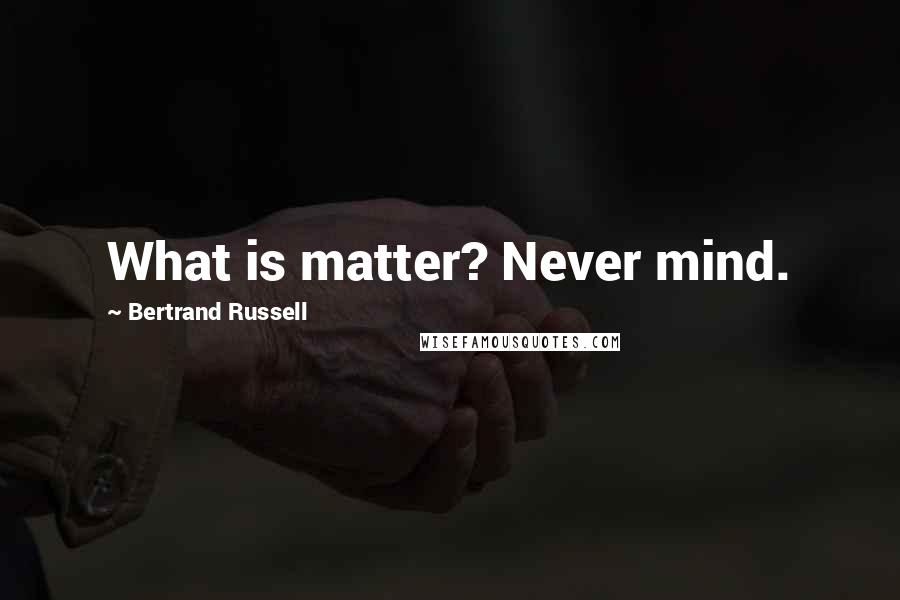 Bertrand Russell Quotes: What is matter? Never mind.