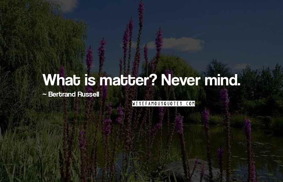 Bertrand Russell Quotes: What is matter? Never mind.