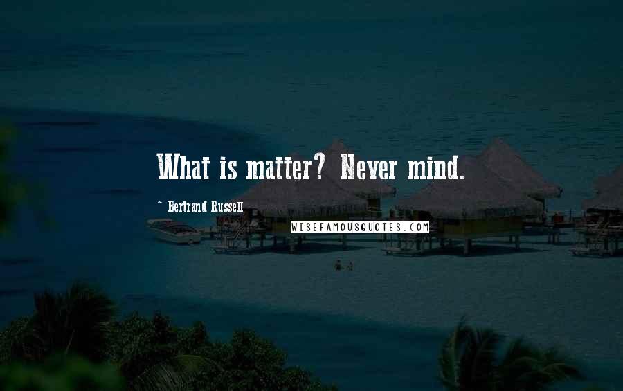 Bertrand Russell Quotes: What is matter? Never mind.