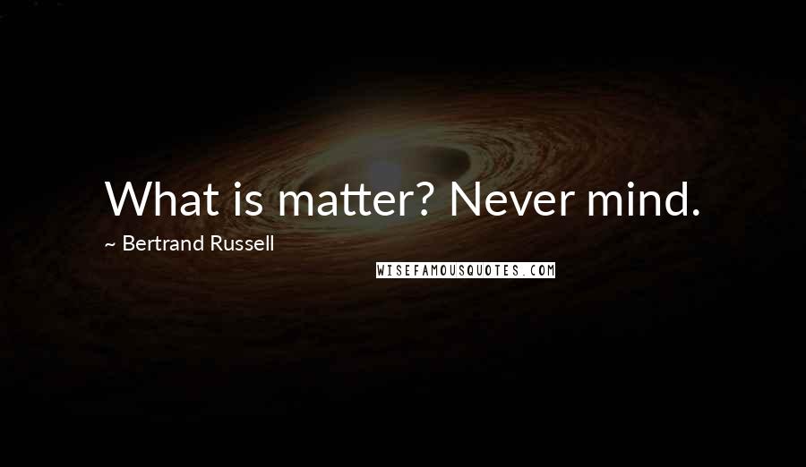 Bertrand Russell Quotes: What is matter? Never mind.