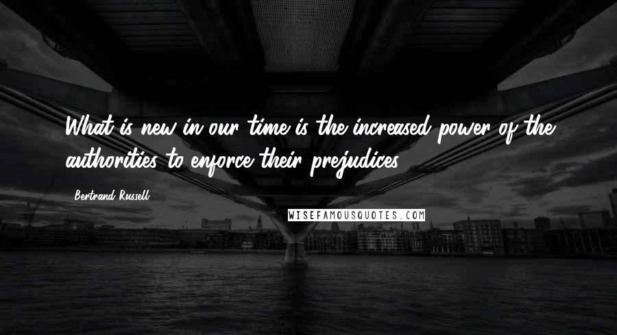 Bertrand Russell Quotes: What is new in our time is the increased power of the authorities to enforce their prejudices.