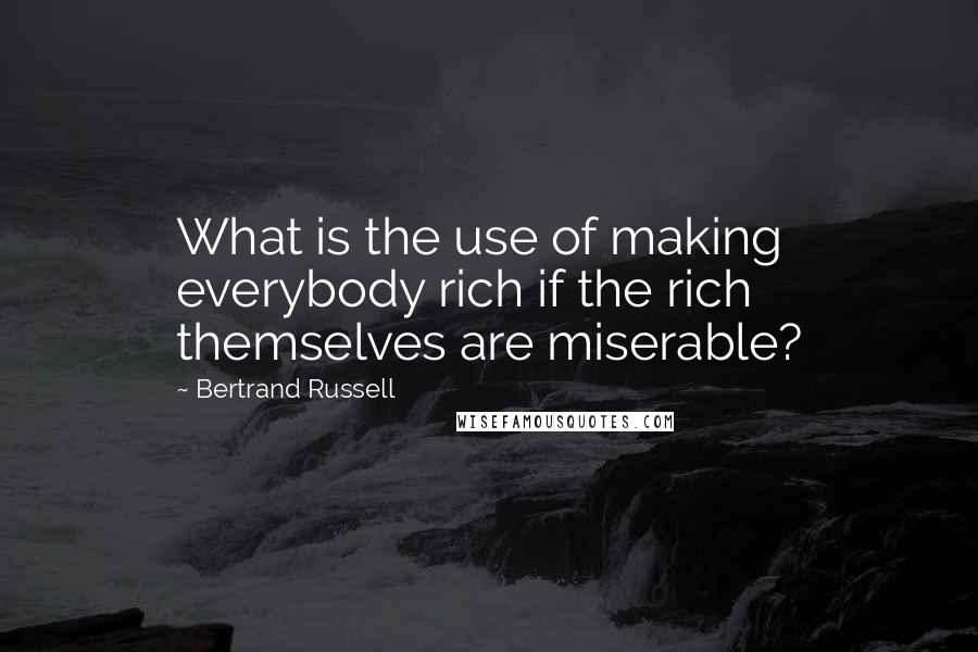 Bertrand Russell Quotes: What is the use of making everybody rich if the rich themselves are miserable?