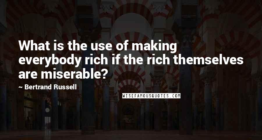 Bertrand Russell Quotes: What is the use of making everybody rich if the rich themselves are miserable?