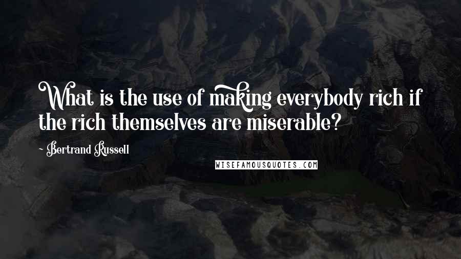 Bertrand Russell Quotes: What is the use of making everybody rich if the rich themselves are miserable?