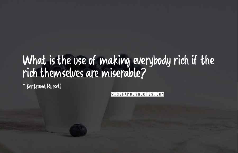 Bertrand Russell Quotes: What is the use of making everybody rich if the rich themselves are miserable?