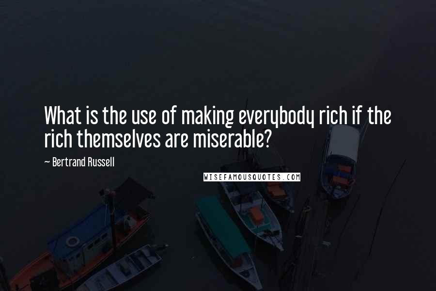 Bertrand Russell Quotes: What is the use of making everybody rich if the rich themselves are miserable?