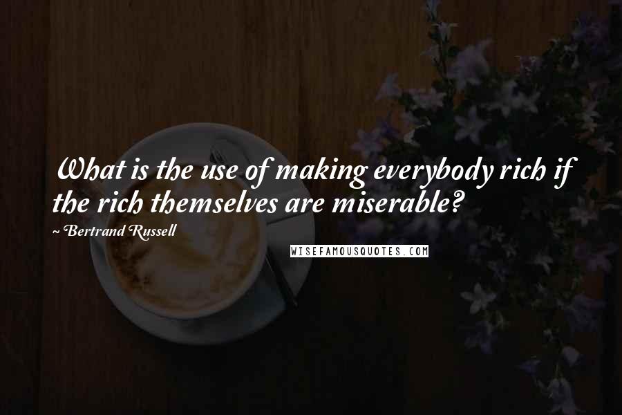 Bertrand Russell Quotes: What is the use of making everybody rich if the rich themselves are miserable?