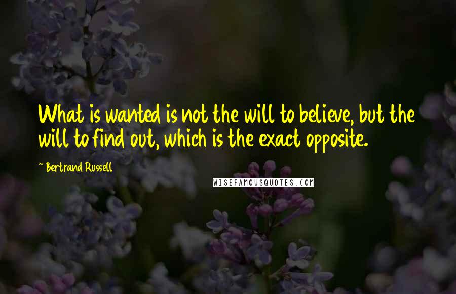 Bertrand Russell Quotes: What is wanted is not the will to believe, but the will to find out, which is the exact opposite.