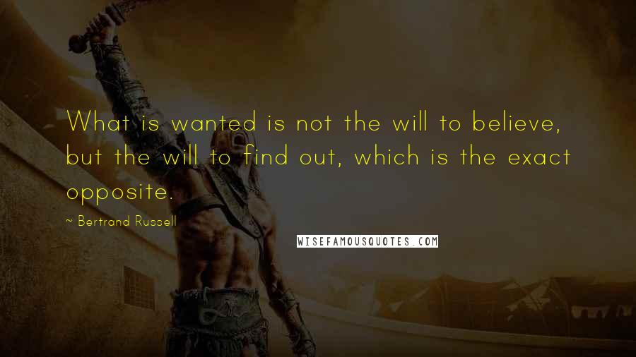 Bertrand Russell Quotes: What is wanted is not the will to believe, but the will to find out, which is the exact opposite.