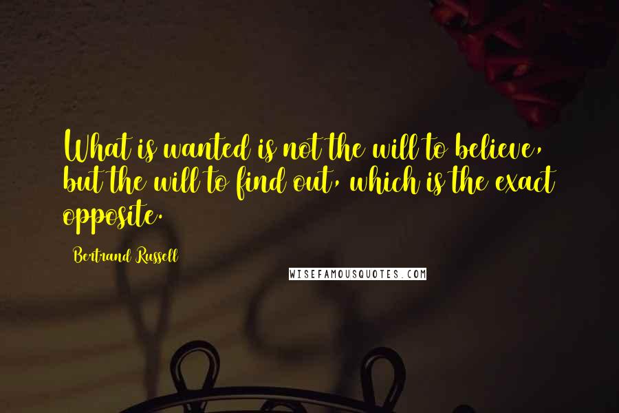 Bertrand Russell Quotes: What is wanted is not the will to believe, but the will to find out, which is the exact opposite.