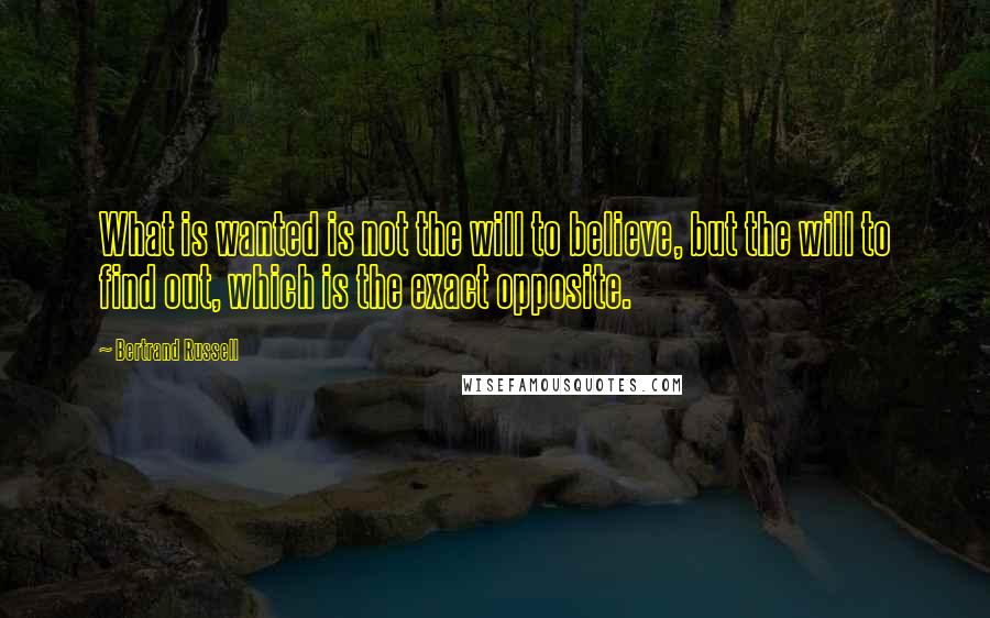 Bertrand Russell Quotes: What is wanted is not the will to believe, but the will to find out, which is the exact opposite.