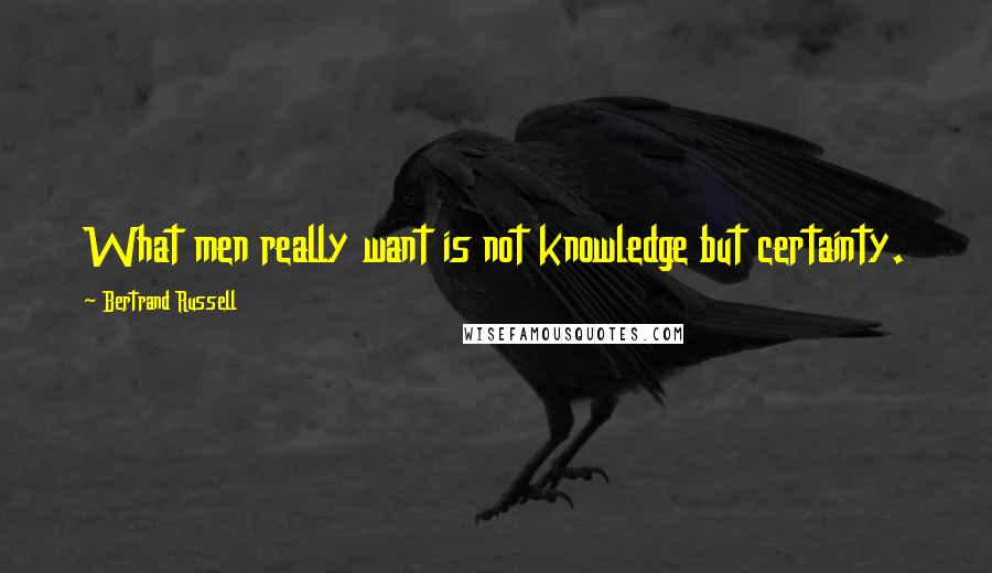 Bertrand Russell Quotes: What men really want is not knowledge but certainty.