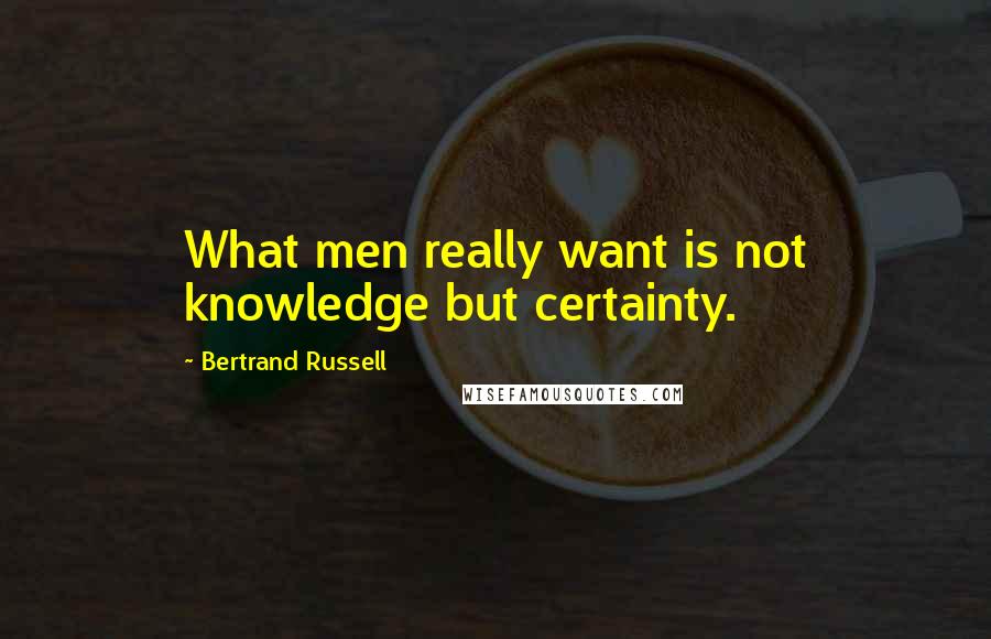 Bertrand Russell Quotes: What men really want is not knowledge but certainty.