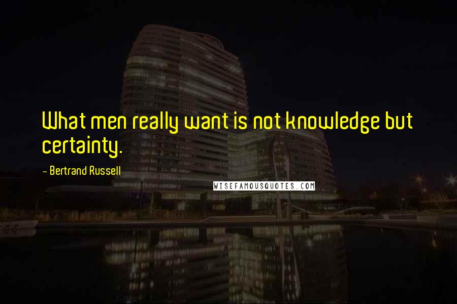 Bertrand Russell Quotes: What men really want is not knowledge but certainty.