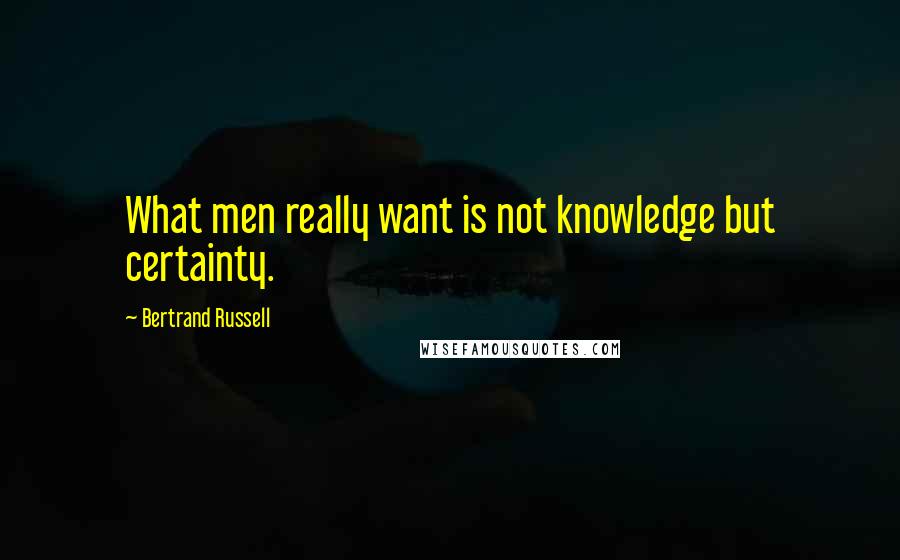 Bertrand Russell Quotes: What men really want is not knowledge but certainty.