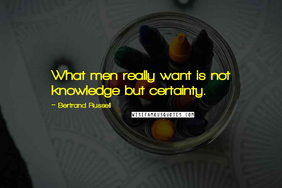 Bertrand Russell Quotes: What men really want is not knowledge but certainty.