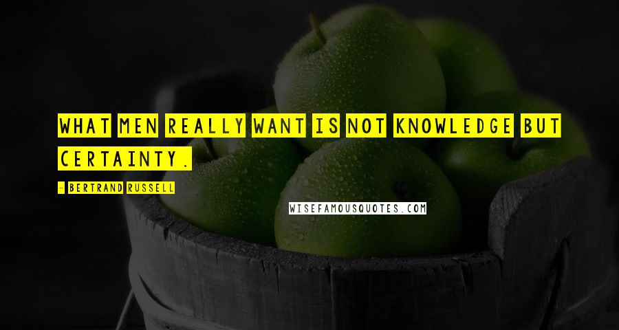 Bertrand Russell Quotes: What men really want is not knowledge but certainty.