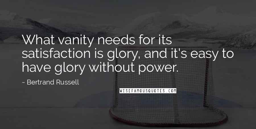 Bertrand Russell Quotes: What vanity needs for its satisfaction is glory, and it's easy to have glory without power.