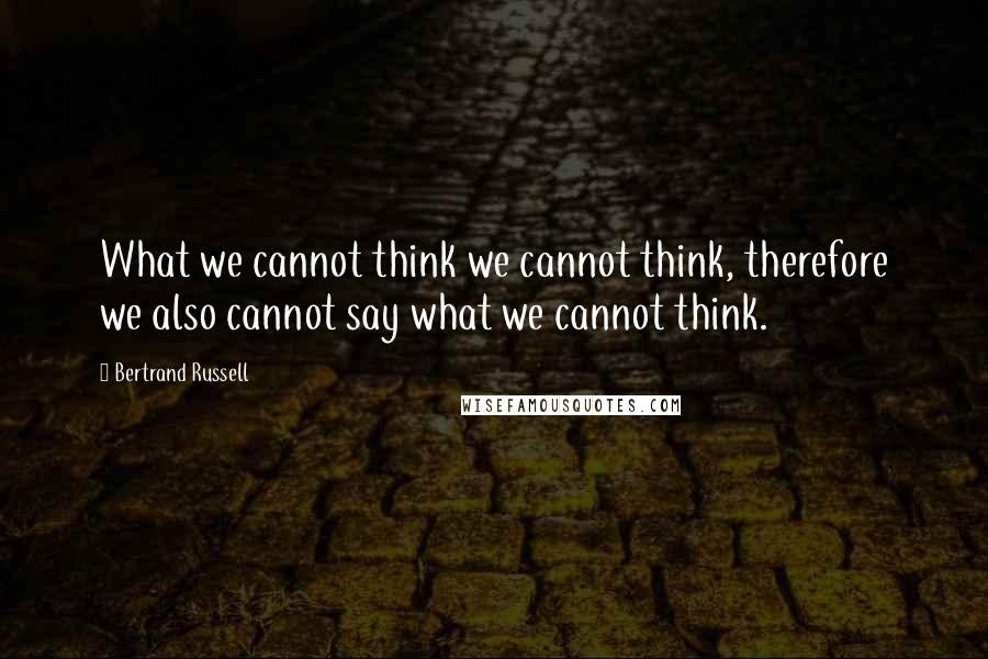 Bertrand Russell Quotes: What we cannot think we cannot think, therefore we also cannot say what we cannot think.