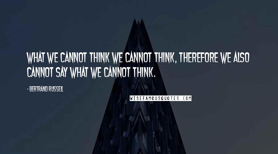 Bertrand Russell Quotes: What we cannot think we cannot think, therefore we also cannot say what we cannot think.