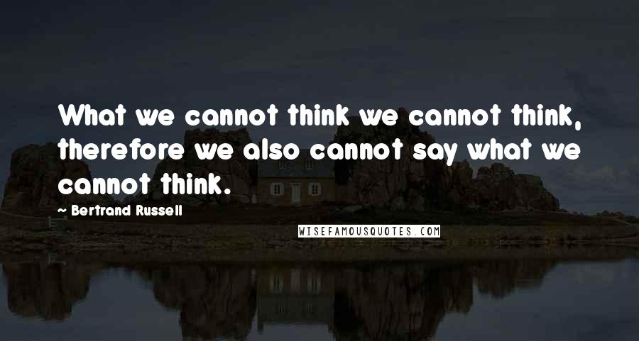 Bertrand Russell Quotes: What we cannot think we cannot think, therefore we also cannot say what we cannot think.