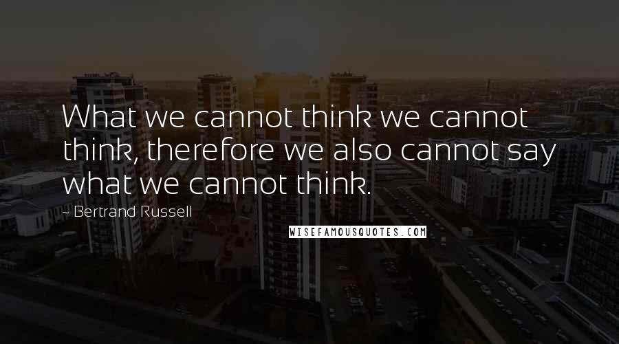 Bertrand Russell Quotes: What we cannot think we cannot think, therefore we also cannot say what we cannot think.