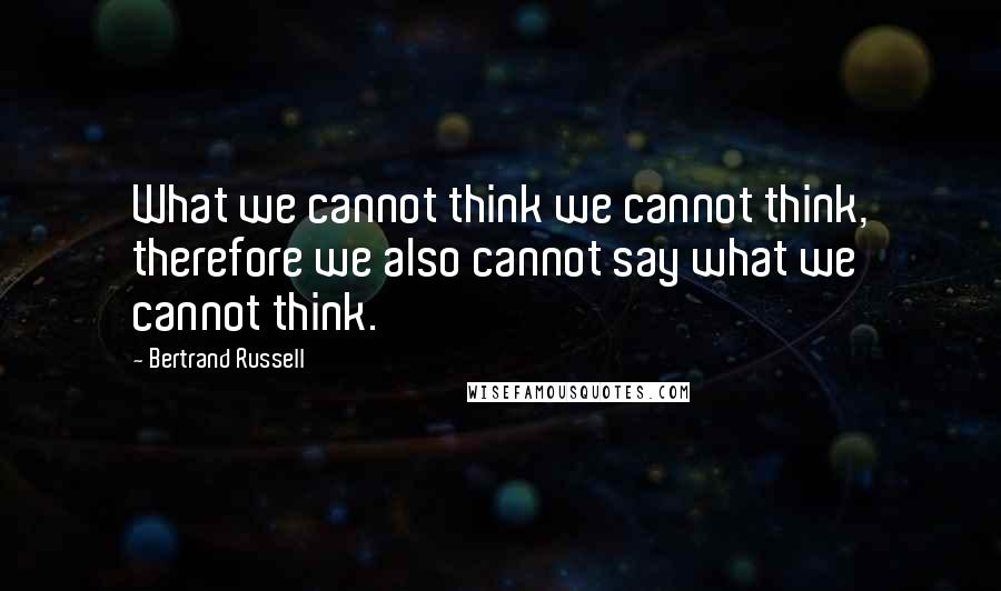 Bertrand Russell Quotes: What we cannot think we cannot think, therefore we also cannot say what we cannot think.