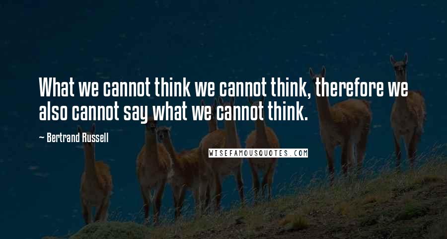 Bertrand Russell Quotes: What we cannot think we cannot think, therefore we also cannot say what we cannot think.